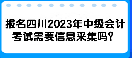 報(bào)名四川2023年中級(jí)會(huì)計(jì)考試需要信息采集嗎？