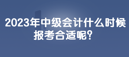 2023年中級會計什么時候報考合適呢？