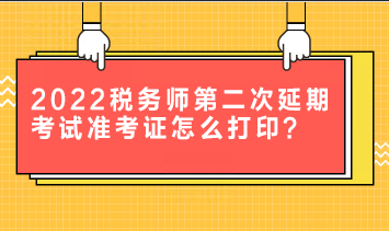 2022稅務(wù)師第二次延期考試準(zhǔn)考證怎么打??？