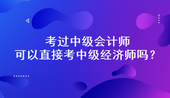考過(guò)中級(jí)會(huì)計(jì)師可以直接考中級(jí)經(jīng)濟(jì)師嗎？