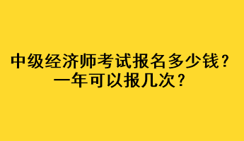 中級經(jīng)濟師考試報名多少錢？一年可以報幾次？