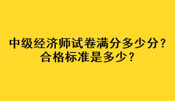 中級(jí)經(jīng)濟(jì)師試卷滿分多少分？合格標(biāo)準(zhǔn)是多少？