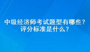 中級(jí)經(jīng)濟(jì)師考試題型有哪些？評(píng)分標(biāo)準(zhǔn)是什么？