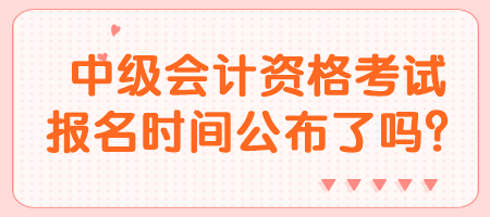 中級會計(jì)資格考試報(bào)名時(shí)間公布了嗎？
