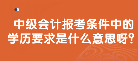 中級會計報考條件中的學(xué)歷要求是什么意思呀？