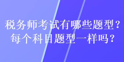 稅務(wù)師考試有哪些題型？每個科目題型一樣嗎？