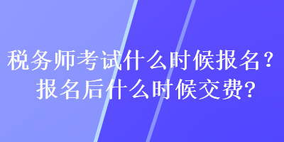 稅務(wù)師考試什么時(shí)候報(bào)名？報(bào)名后什么時(shí)候交費(fèi)？
