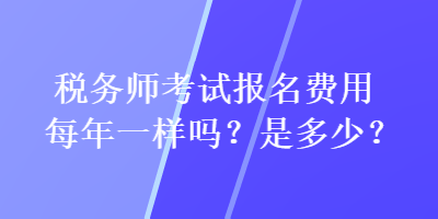稅務(wù)師考試報名費用每年一樣嗎？是多少？