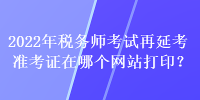 2022年稅務(wù)師考試再延考準(zhǔn)考證在哪個網(wǎng)站打?。? suffix=
