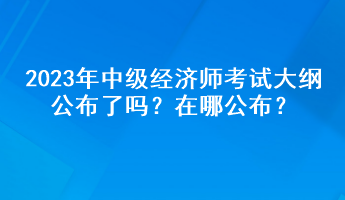 2023年中級經(jīng)濟(jì)師考試大綱公布了嗎？在哪公布？