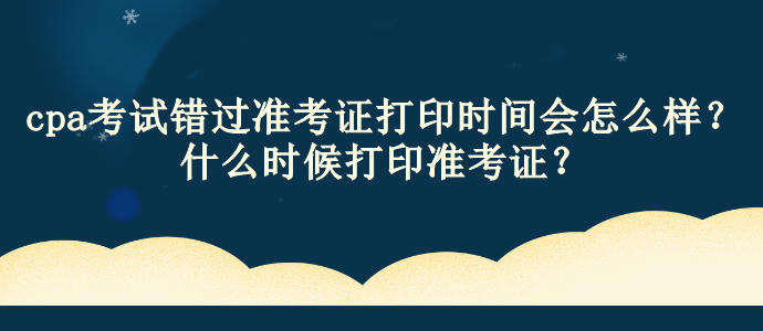 cpa考試錯過準考證打印時間會怎么樣？什么時候打印準考證？