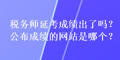 稅務(wù)師延考成績出了嗎？公布成績的網(wǎng)站是哪個(gè)？