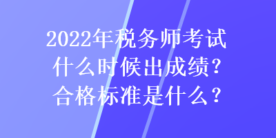 2022年稅務(wù)師考試什么時(shí)候出成績？合格標(biāo)準(zhǔn)是什么？