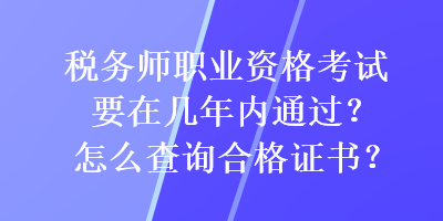 稅務(wù)師職業(yè)資格考試要在幾年內(nèi)通過？怎么查詢合格證書？