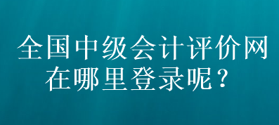全國(guó)中級(jí)會(huì)計(jì)評(píng)價(jià)網(wǎng)在哪里登錄呢？