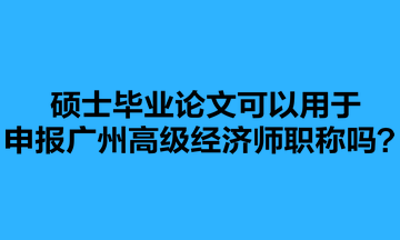 碩士畢業(yè)論文可以用于申報(bào)廣州高級(jí)經(jīng)濟(jì)師職稱嗎？