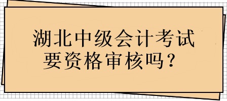 湖北中級會計考試要資格審核嗎？