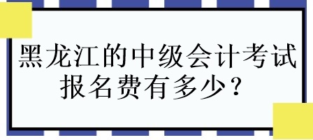 黑龍江的中級會計考試報名費有多少？