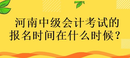 河南中級會計(jì)考試的報(bào)名時(shí)間在什么時(shí)候？