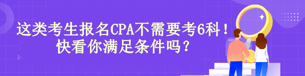 驚！有“它”這類考生報(bào)名CPA不需要考6科！快看你滿足條件嗎？