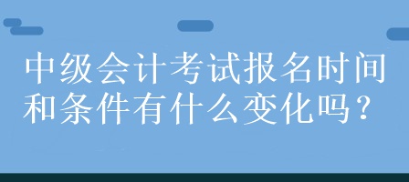 中級(jí)會(huì)計(jì)考試報(bào)名時(shí)間和條件有什么變化嗎？