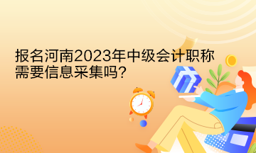 報(bào)名河南2023年中級(jí)會(huì)計(jì)職稱需要信息采集嗎？
