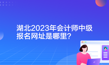 湖北2023年會(huì)計(jì)師中級(jí)報(bào)名網(wǎng)址是哪里？