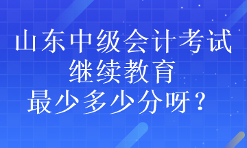 山東中級會計考試?yán)^續(xù)教育最少多少分呀？