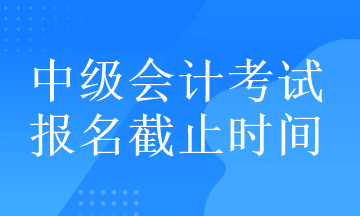中級(jí)會(huì)計(jì)考試的報(bào)名截止時(shí)間在什么時(shí)候？