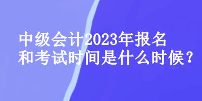 中級會計(jì)師2023年報名和考試時間