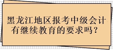 黑龍江地區(qū)報考中級會計有繼續(xù)教育的要求嗎？
