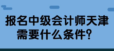 報(bào)名中級(jí)會(huì)計(jì)師天津需要什么條件？