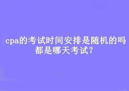 cpa的考試時(shí)間安排是隨機(jī)的嗎？都是哪天考試？