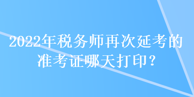2022年稅務師再次延考的準考證哪天打??？