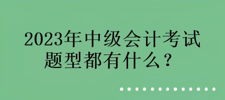 2023年中級(jí)會(huì)計(jì)考試的題型都有什么？