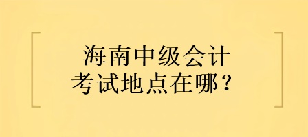 海南中級會計考試地點在哪？