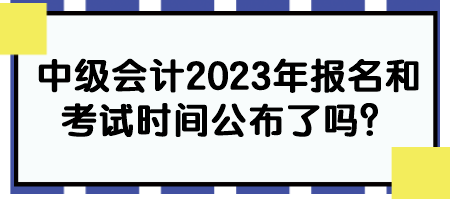 中級會計(jì)2023年報(bào)名和考試時間公布了嗎？