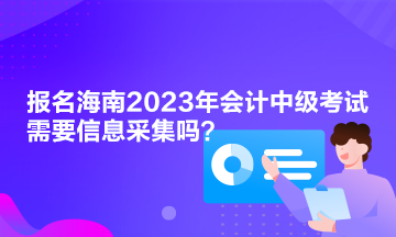 報(bào)名海南2023年會(huì)計(jì)中級(jí)考試需要信息采集嗎？