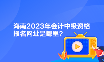 海南2023年會(huì)計(jì)中級(jí)資格報(bào)名網(wǎng)址是哪里？