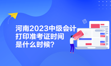 河南2023中級會計打印準考證時間是什么時候？