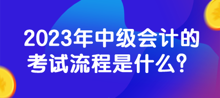2023年中級(jí)會(huì)計(jì)的考試流程是什么？