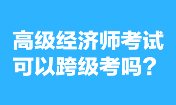 高級(jí)經(jīng)濟(jì)師考試可以跨級(jí)考嗎？