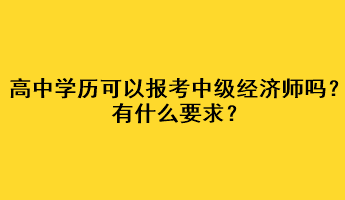 高中學(xué)歷可以報考中級經(jīng)濟(jì)師嗎？有什么要求？