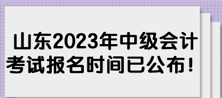 山東2023年中級會計考試報名時間已公布！