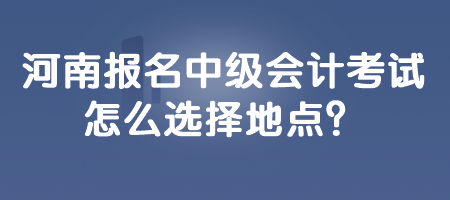 河南報(bào)名中級(jí)會(huì)計(jì)考試怎么選擇地點(diǎn)？