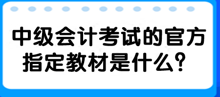 中級(jí)會(huì)計(jì)考試的官方指定教材是什么？