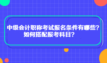 中級(jí)會(huì)計(jì)職稱(chēng)考試報(bào)名條件有哪些？如何搭配報(bào)考科目？