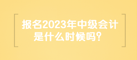 報(bào)名2023年中級(jí)會(huì)計(jì)是什么時(shí)候嗎？