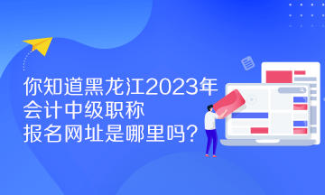 你知道黑龍江2023年會計中級職稱報名網(wǎng)址是哪里嗎？