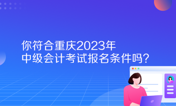 你符合重慶2023年中級(jí)會(huì)計(jì)考試報(bào)名條件嗎？